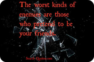 The worst kinds of enemies are those who pretend to be your friends.