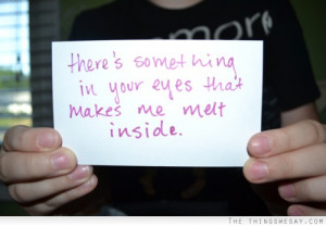 There's something in your eyes that makes me melt inside
