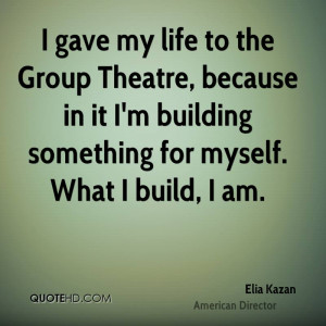 gave my life to the Group Theatre, because in it I'm building ...