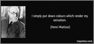 simply put down colours which render my sensation. - Henri Matisse