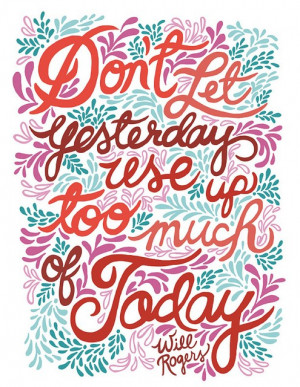 Don't Let Yesterday Use Up Too Much Of Today.