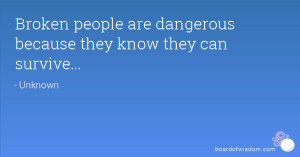 Broken people are dangerous because they know they can survive...
