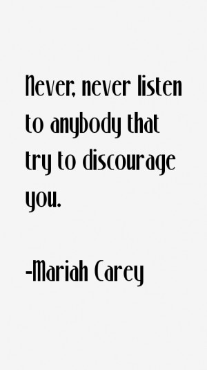 Never, never listen to anybody that try to discourage you.”