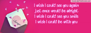 could see you again,just once would be alright,I wish I could see you ...