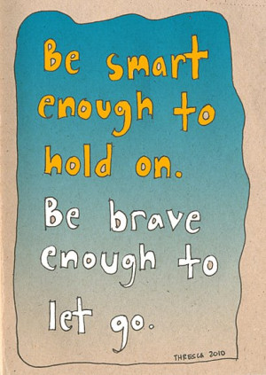 Be smart enough to hold on. Be brave enough to let go.