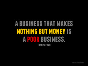 ... business that makes nothing but money is a poor business. - Henry Ford
