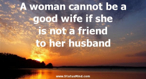 woman cannot be a good wife if she is not a friend to her husband