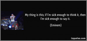 ... sick enough to think it, then I'm sick enough to say it. - Eminem