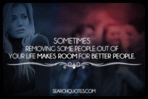 ... removing some people out of your life makes room for better people