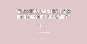 We are human, and nothing is more interesting to us than humanity ...