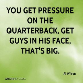You get pressure on the quarterback, get guys in his face, that's big.