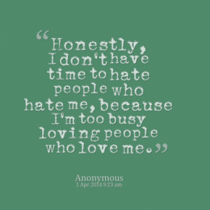 Honestly, I don't have time to hate people who hate me, because I'm ...