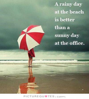 rainy day at the beach is better than a sunny day at the office ...