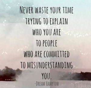 Don't waste your time trying to explain who you are to people who are ...