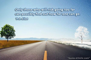 ... going too far can possibly find out how far one can go. T. S. Eliot