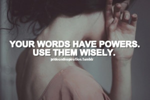 Your words have powers. Use them wisely.