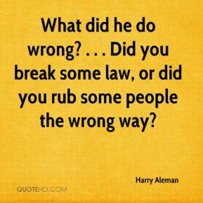 ... do wrong? . . . Did you break some law, or did you rub some people the