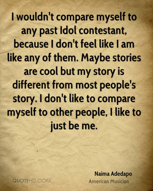 ... don't like to compare myself to other people, I like to just be me