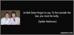 ... to say, To live outside the law, you must be lucky. - Spider Robinson