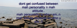 dont get confused between mah personality n mah attitude..mah ...