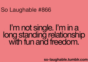 ... not single. I'm in a long standing relationship with fun and freedom
