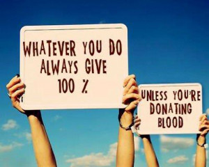 Give 100 Percent, Unless Donating Blood