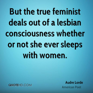 But the true feminist deals out of a lesbian consciousness whether or ...