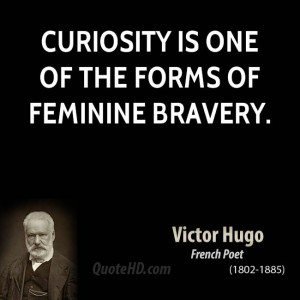 Curiosity is one of the forms of feminine bravery.