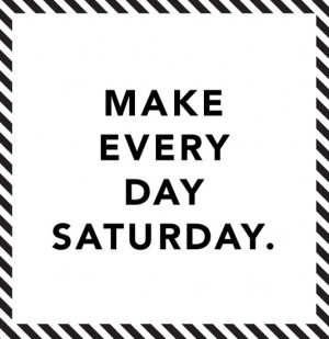 Make every day saturday