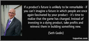 ... take profits and reinvest them in building something new. - Seth Godin