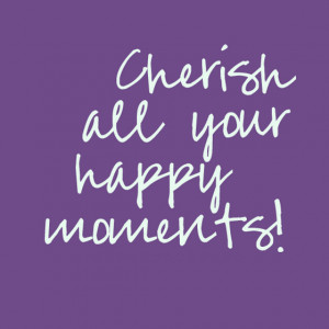 cherish all your happy moments