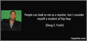 ... teacher, but I consider myself a student of hip-hop. - Doug E. Fresh