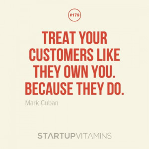 Treat your customers like they own you. Because they do. -Mark Cuban ...