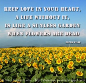 Keep love in your heart, a life without it, is like a sunless garden ...