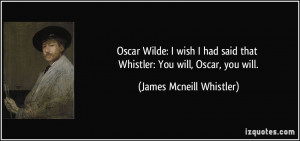 Oscar Wilde: I wish I had said that Whistler: You will, Oscar, you ...