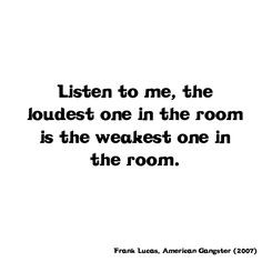 to me, the loudest one in the room is the weakest one in the room ...