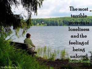 The most terrible poverty is loneliness and the feeling of being ...
