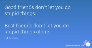 ... do stupid things. Best friends don't let you do stupid things alone