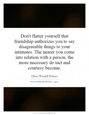 Don't flatter yourself that friendship authorizes you to say ...