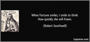 When Fortune smiles, I smile to think How quickly she will frown ...