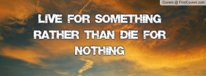 Live For Something Rather Than Die For Profile Facebook Covers