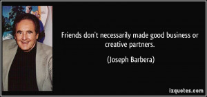 ... necessarily made good business or creative partners. - Joseph Barbera