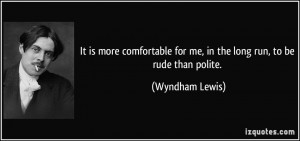 ... for me, in the long run, to be rude than polite. - Wyndham Lewis