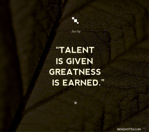 Quotes to live by Talent is given greatness is earned Talent is given ...