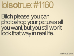 Bitch please, you can photoshop your pictures all you want, but you ...