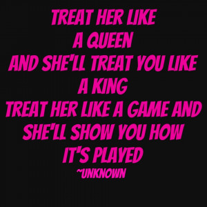 Treat her like a Queen and she’ll treat you like a King ~ treat her ...