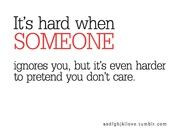 Its hard when someone ignores you....