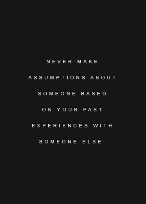 Never make assumptions about someone based on your past experiences ...