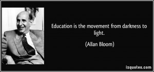 Education is the movement from darkness to light. - Allan Bloom