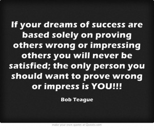 success are based solely on proving others wrong or impressing others ...